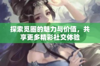 探索觅圈的魅力与价值，共享更多精彩社交体验