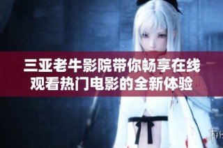 三亚老牛影院带你畅享在线观看热门电影的全新体验