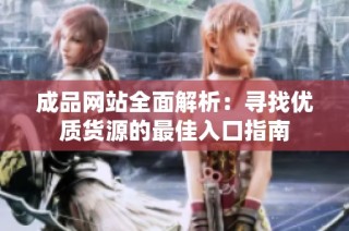 成品网站全面解析：寻找优质货源的最佳入口指南