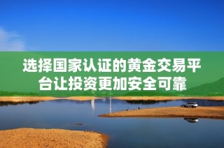 选择国家认证的黄金交易平台让投资更加安全可靠