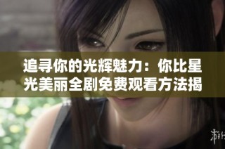 追寻你的光辉魅力：你比星光美丽全剧免费观看方法揭秘