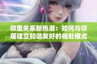 邻里关系新热潮：如何与邻居建立和谐友好的相处模式