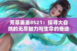 芳草萋萋8521：探寻大自然的无尽魅力与生命的奇迹
