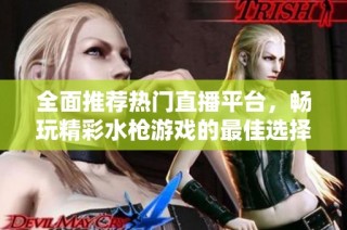 全面推荐热门直播平台，畅玩精彩水枪游戏的最佳选择