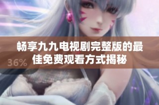 畅享九九电视剧完整版的最佳免费观看方式揭秘