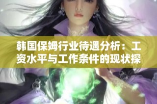 韩国保姆行业待遇分析：工资水平与工作条件的现状探讨