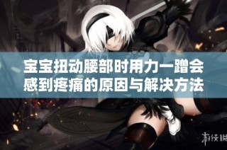 宝宝扭动腰部时用力一蹭会感到疼痛的原因与解决方法分析