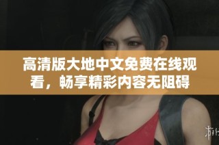 高清版大地中文免费在线观看，畅享精彩内容无阻碍