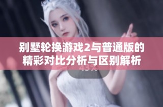 别墅轮换游戏2与普通版的精彩对比分析与区别解析