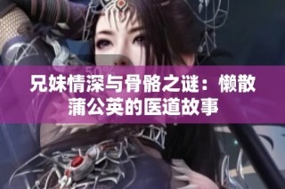 兄妹情深与骨骼之谜：懒散蒲公英的医道故事