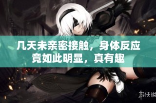 几天未亲密接触，身体反应竟如此明显，真有趣