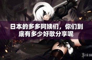 日本的多多阿姨们，你们到底有多少好歌分享呢