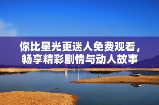 你比星光更迷人免费观看，畅享精彩剧情与动人故事