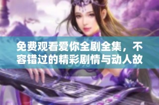 免费观看爱你全剧全集，不容错过的精彩剧情与动人故事