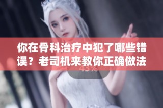 你在骨科治疗中犯了哪些错误？老司机来教你正确做法