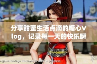 分享甜蜜生活点滴的糖心Vlog，记录每一天的快乐瞬间