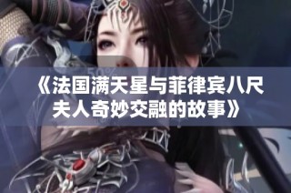 《法国满天星与菲律宾八尺夫人奇妙交融的故事》