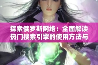 探索俄罗斯网络：全面解读热门搜索引擎的使用方法与特点