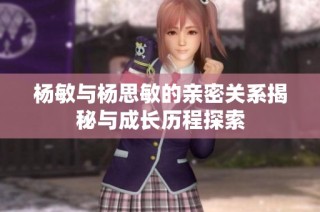 杨敏与杨思敏的亲密关系揭秘与成长历程探索