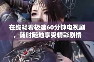 在线畅看极速60分钟电视剧，随时随地享受精彩剧情