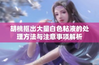 胡桃抠出大量白色粘液的处理方法与注意事项解析
