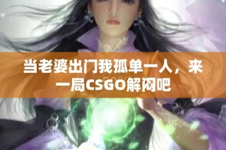 当老婆出门我孤单一人，来一局CSGO解闷吧