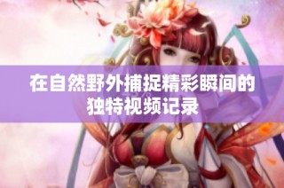 在自然野外捕捉精彩瞬间的独特视频记录