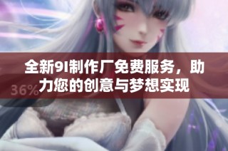 全新9I制作厂免费服务，助力您的创意与梦想实现