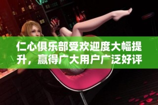 仁心俱乐部受欢迎度大幅提升，赢得广大用户广泛好评