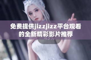 免费提供jizzjizz平台观看的全新精彩影片推荐