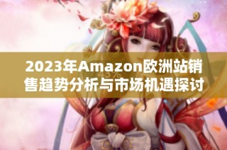 2023年Amazon欧洲站销售趋势分析与市场机遇探讨