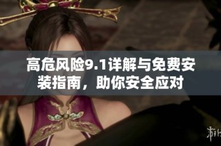 高危风险9.1详解与免费安装指南，助你安全应对