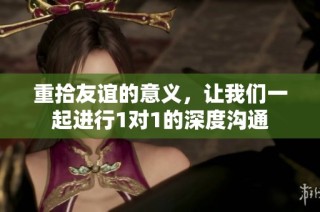 重拾友谊的意义，让我们一起进行1对1的深度沟通