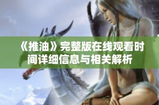 《推油》完整版在线观看时间详细信息与相关解析
