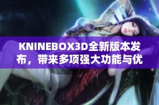 KNINEBOX3D全新版本发布，带来多项强大功能与优化更新