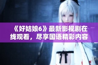 《好姑娘6》最新影视剧在线观看，尽享国语精彩内容！