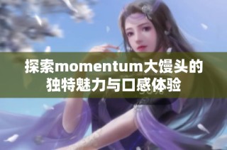 探索momentum大馒头的独特魅力与口感体验
