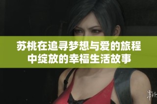 苏桃在追寻梦想与爱的旅程中绽放的幸福生活故事