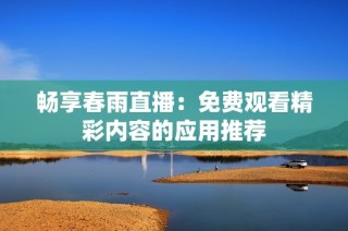 畅享春雨直播：免费观看精彩内容的应用推荐