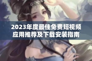 2023年度最佳免费短视频应用推荐及下载安装指南
