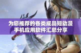 为您推荐的各类成品短动漫手机应用软件汇总分享