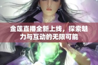 金莲直播全新上线，探索魅力与互动的无限可能