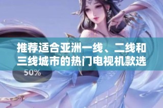 推荐适合亚洲一线、二线和三线城市的热门电视机款选购指南