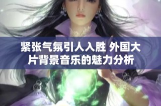 紧张气氛引人入胜 外国大片背景音乐的魅力分析