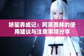娇笙养成记：阿莫西林的使用建议与注意事项分享