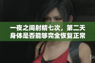 一夜之间射精七次，第二天身体是否能够完全恢复正常状态