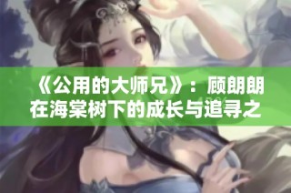 《公用的大师兄》：顾朗朗在海棠树下的成长与追寻之路