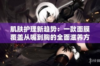 肌肤护理新趋势：一款面膜覆盖从嘴到胸的全面滋养方案