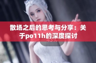 散场之后的思考与分享：关于po11h的深度探讨