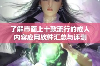 了解市面上十款流行的成人内容应用软件汇总与评测